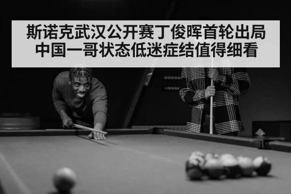 斯诺克武汉公开赛丁俊晖首轮出局中国一哥状态低迷症结值得细看