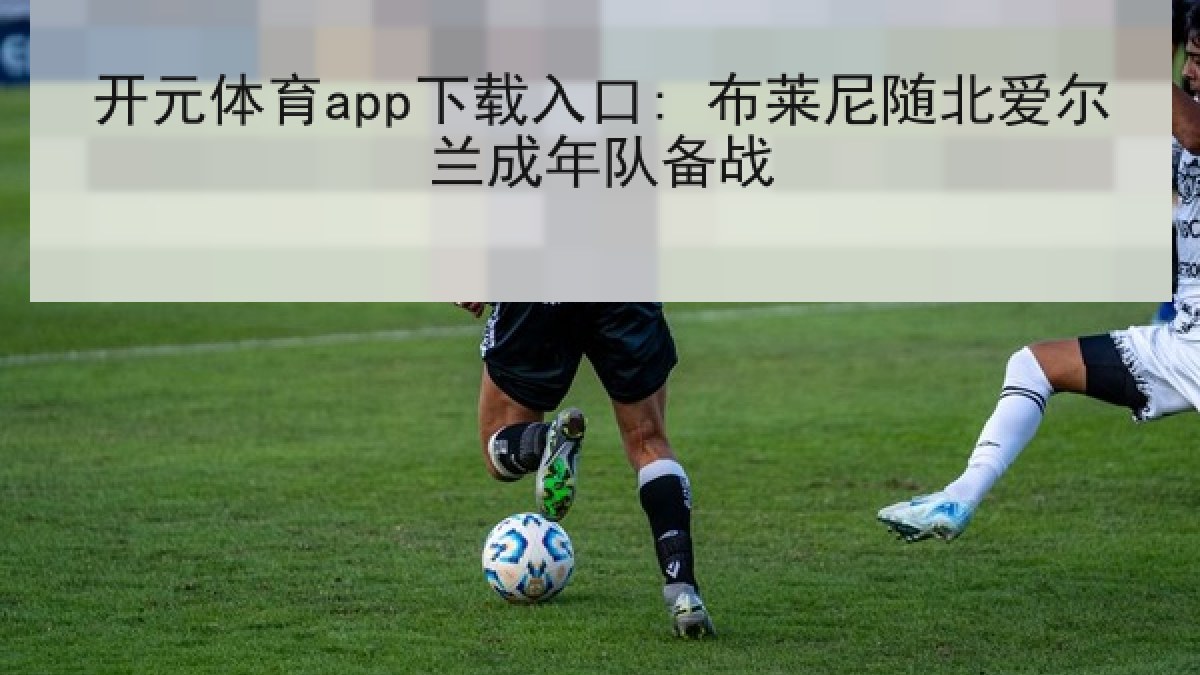 开元体育app下载入口: 布莱尼随北爱尔兰成年队备战 开元体育app下载入口: 布莱尼随北爱尔兰成年队备战