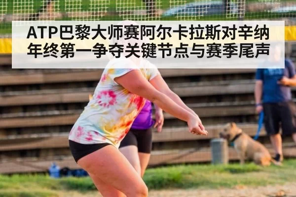 ATP巴黎大师赛阿尔卡拉斯对辛纳年终第一争夺关键节点与赛季尾声