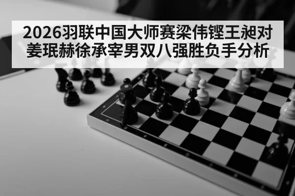 2026羽联中国大师赛梁伟铿王昶对姜珉赫徐承宰男双八强胜负手分析
